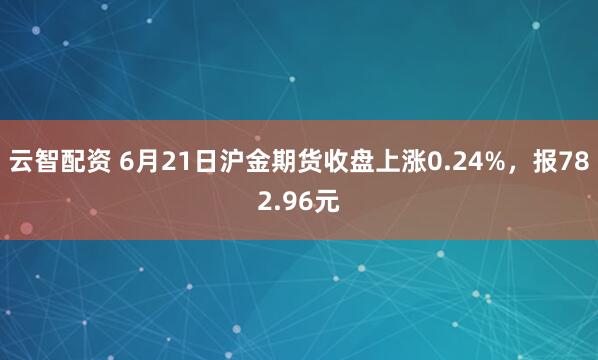 云智配资 6月21日沪金期货收盘上涨0.24%，报782.96元