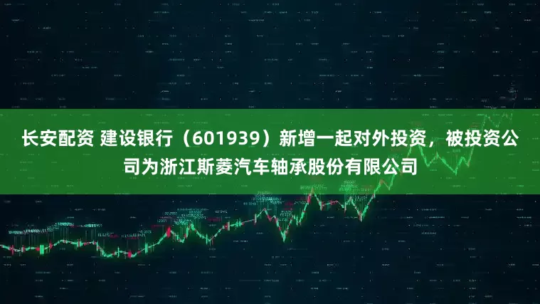 长安配资 建设银行（601939）新增一起对外投资，被投资公司为浙江斯菱汽车轴承股份有限公司