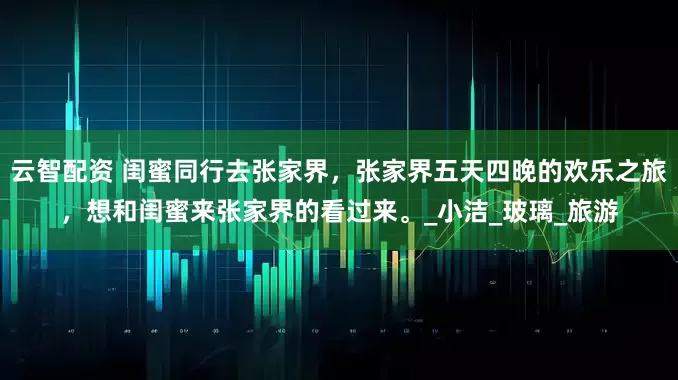 云智配资 闺蜜同行去张家界，张家界五天四晚的欢乐之旅，想和闺蜜来张家界的看过来。_小洁_玻璃_旅游