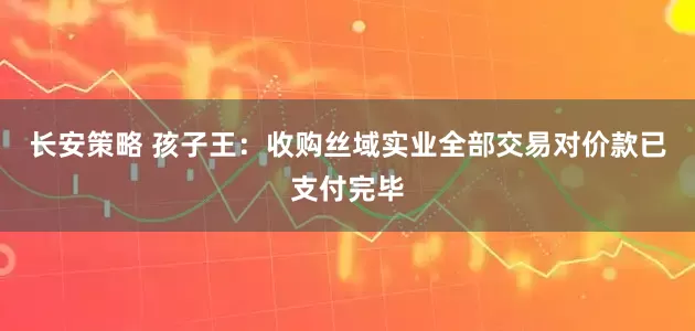 长安策略 孩子王：收购丝域实业全部交易对价款已支付完毕