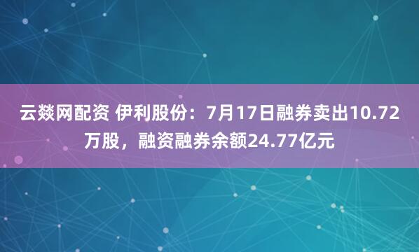 云燚网配资 伊利股份：7月17日融券卖出10.72万股，融资融券余额24.77亿元