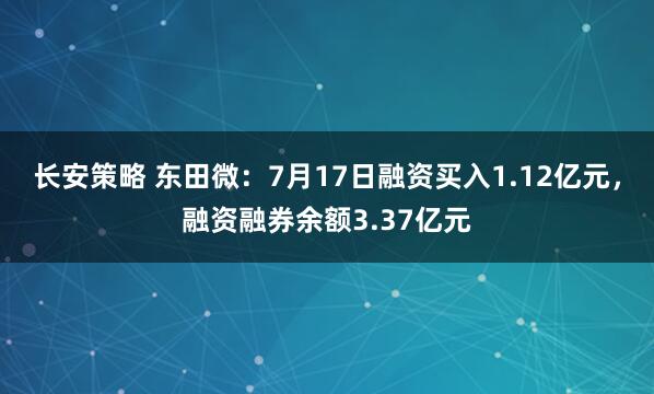 长安策略 东田微：7月17日融资买入1.12亿元，融资融券余额3.37亿元