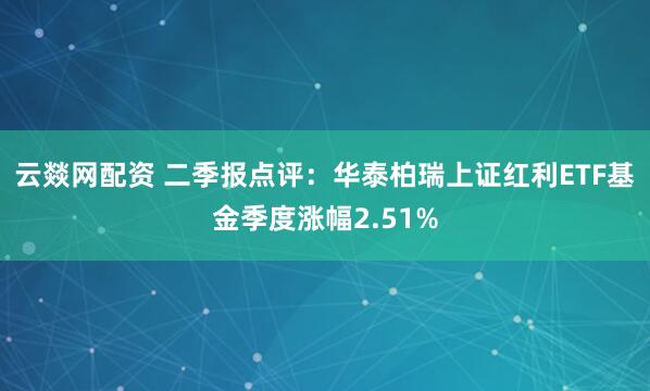 云燚网配资 二季报点评：华泰柏瑞上证红利ETF基金季度涨幅2.51%