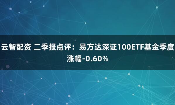 云智配资 二季报点评：易方达深证100ETF基金季度涨幅-0.60%