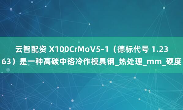 云智配资 X100CrMoV5-1（德标代号 1.2363）是一种高碳中铬冷作模具钢_热处理_mm_硬度