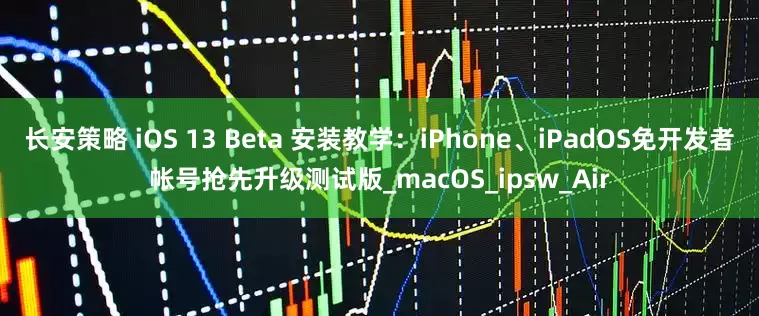 长安策略 iOS 13 Beta 安装教学：iPhone、iPadOS免开发者帐号抢先升级测试版_macOS_ipsw_Air