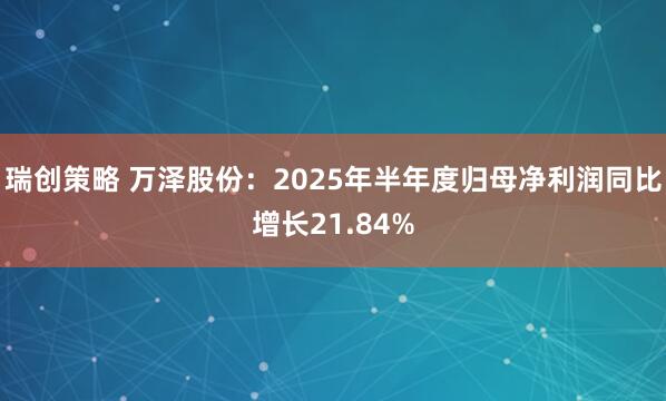 瑞创策略 万泽股份：2025年半年度归母净利润同比增长21.84%