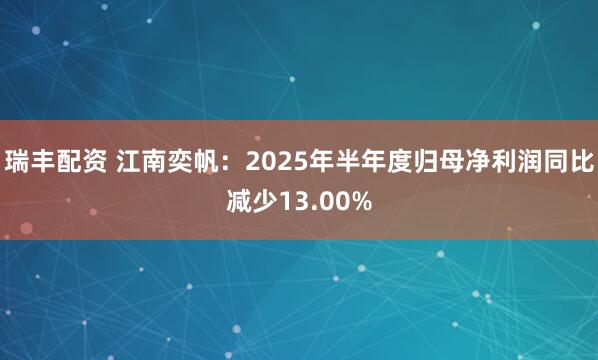 瑞丰配资 江南奕帆：2025年半年度归母净利润同比减少13.00%