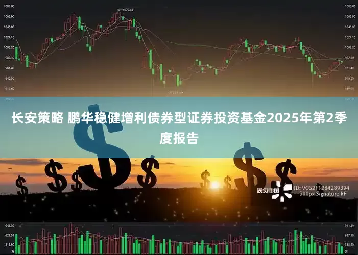 长安策略 鹏华稳健增利债券型证券投资基金2025年第2季度报告