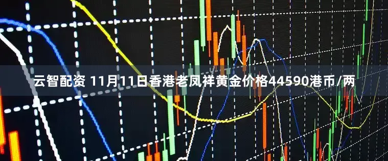 云智配资 11月11日香港老凤祥黄金价格44590港币/两