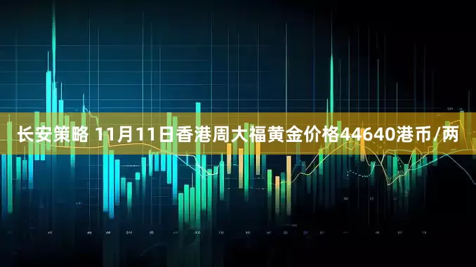长安策略 11月11日香港周大福黄金价格44640港币/两