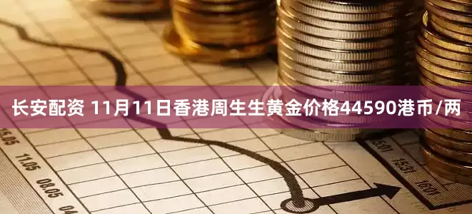 长安配资 11月11日香港周生生黄金价格44590港币/两