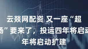 云燚网配资 又一座“超级机场”要来了，投运四年将启动扩建